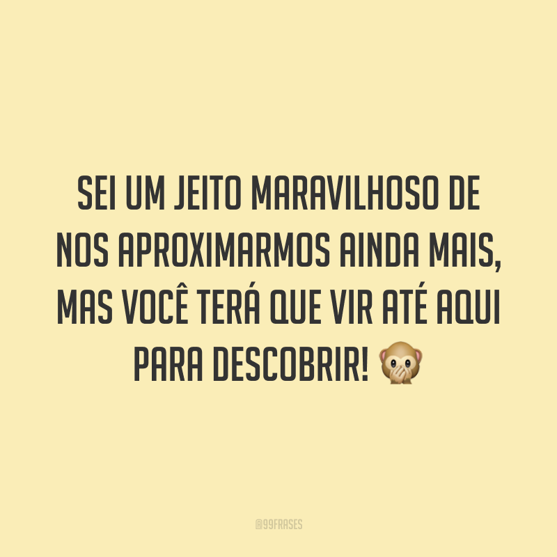 Sei um jeito maravilhoso de nos aproximarmos ainda mais, mas você terá que vir até aqui para descobrir! 🙊