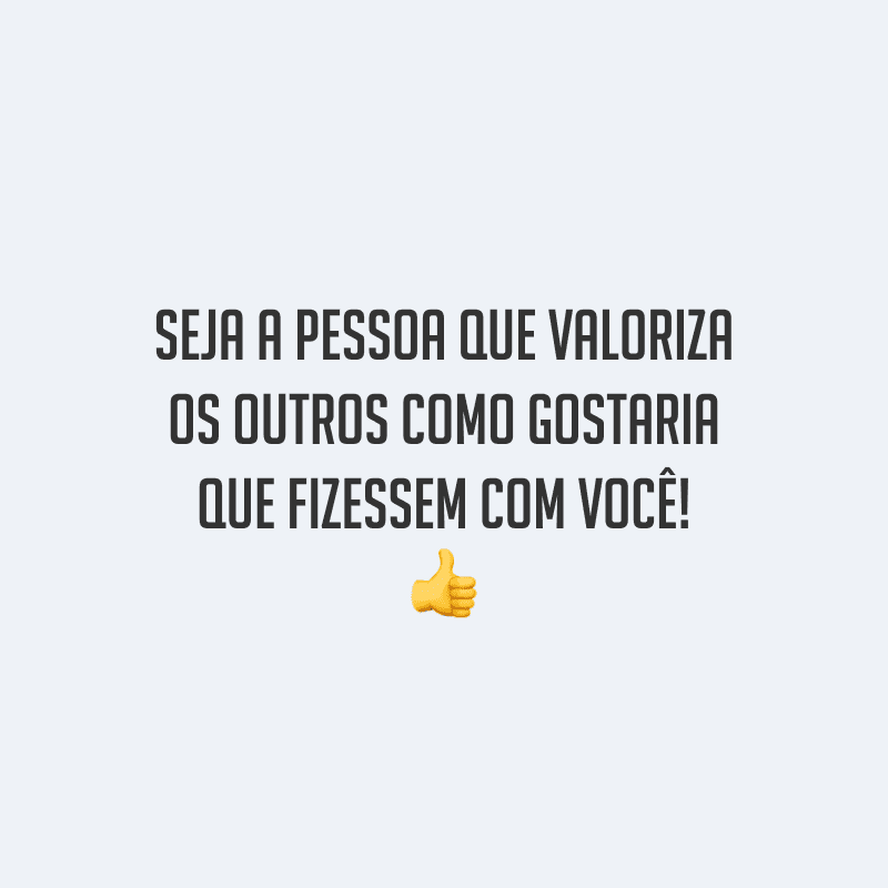 Seja a pessoa que valoriza os outros como gostaria que fizessem com você!