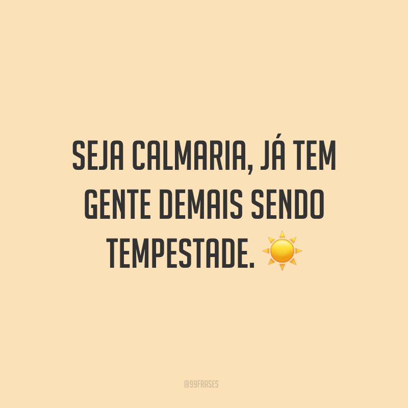 Seja calmaria, já tem gente demais sendo tempestade. ☀