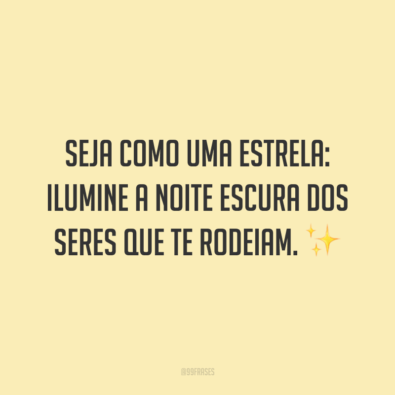 Seja como uma estrela: ilumine a noite escura dos seres que te rodeiam. ✨