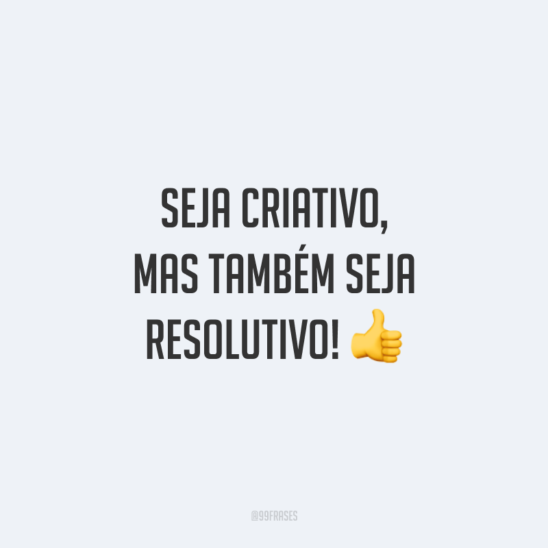 Seja criativo, mas também seja resolutivo!