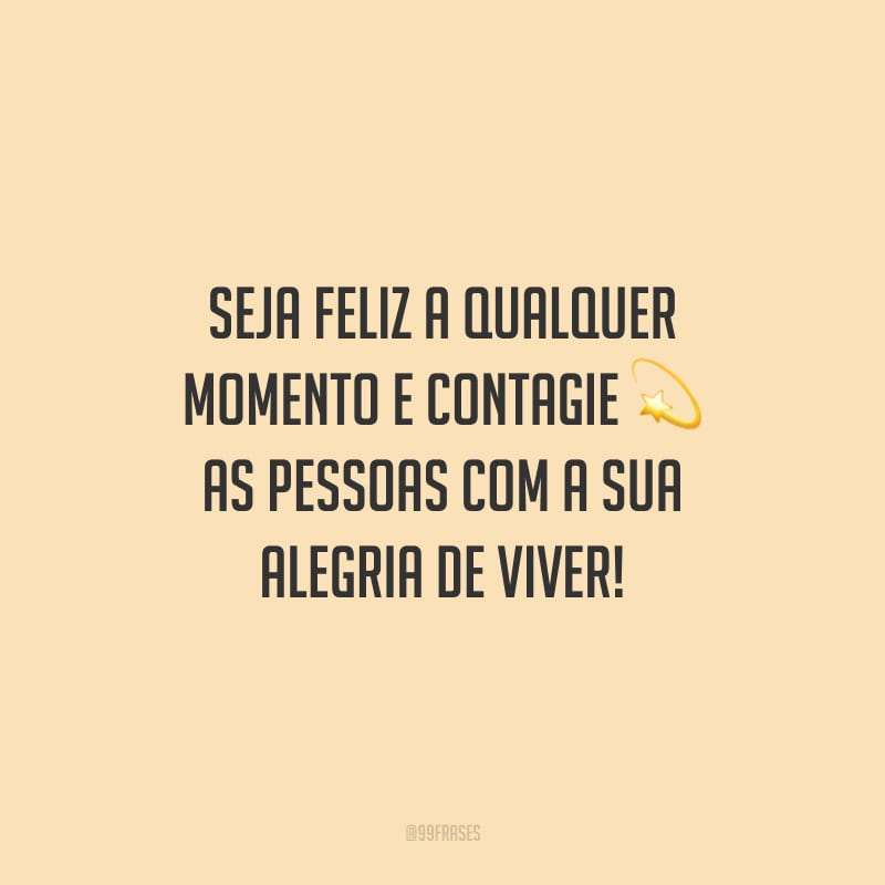 Seja feliz a qualquer momento e contagie as pessoas com a sua alegria de viver!