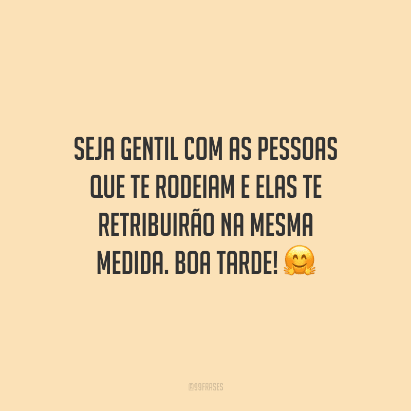 Seja gentil com as pessoas que te rodeiam e elas te retribuirão na mesma medida. Boa tarde!