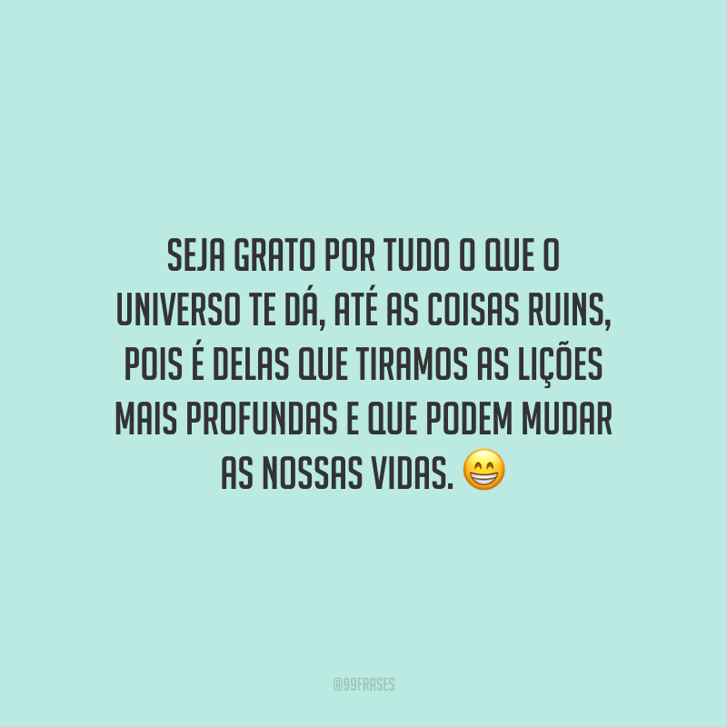 Seja grato por tudo o que o universo te dá, até as coisas ruins, pois é delas que tiramos as lições mais profundas e que podem mudar as nossas vidas. 😁