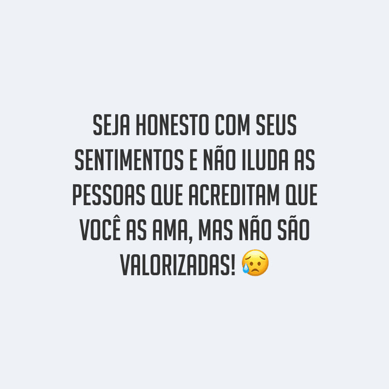 Seja honesto com seus sentimentos e não iluda as pessoas que acreditam que você as ama, mas não são valorizadas!