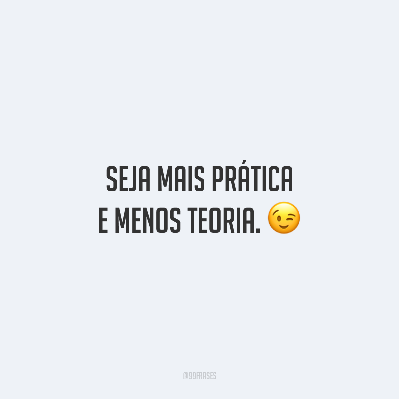 Seja mais prática e menos teoria.