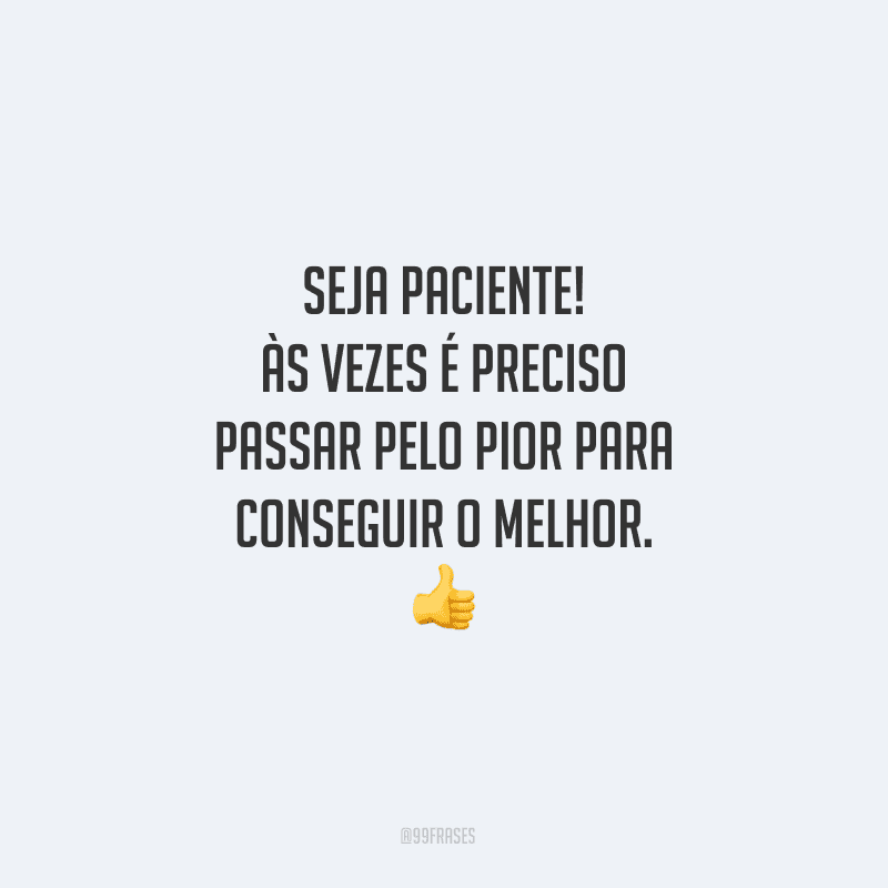 Seja paciente! Às vezes é preciso passar pelo pior para conseguir o melhor.