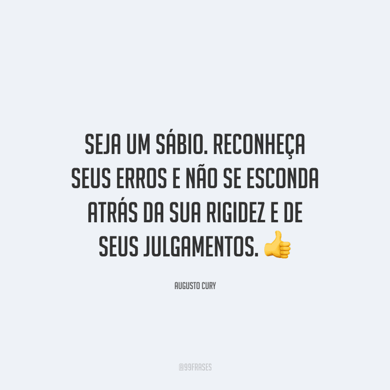 Seja um sábio. Reconheça seus erros e não se esconda atrás da sua rigidez e de seus julgamentos.