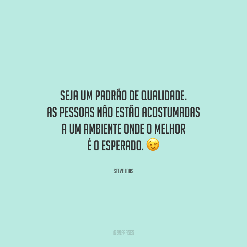 Seja um padrão de qualidade. As pessoas não estão acostumadas a um ambiente onde o melhor é o esperado. 