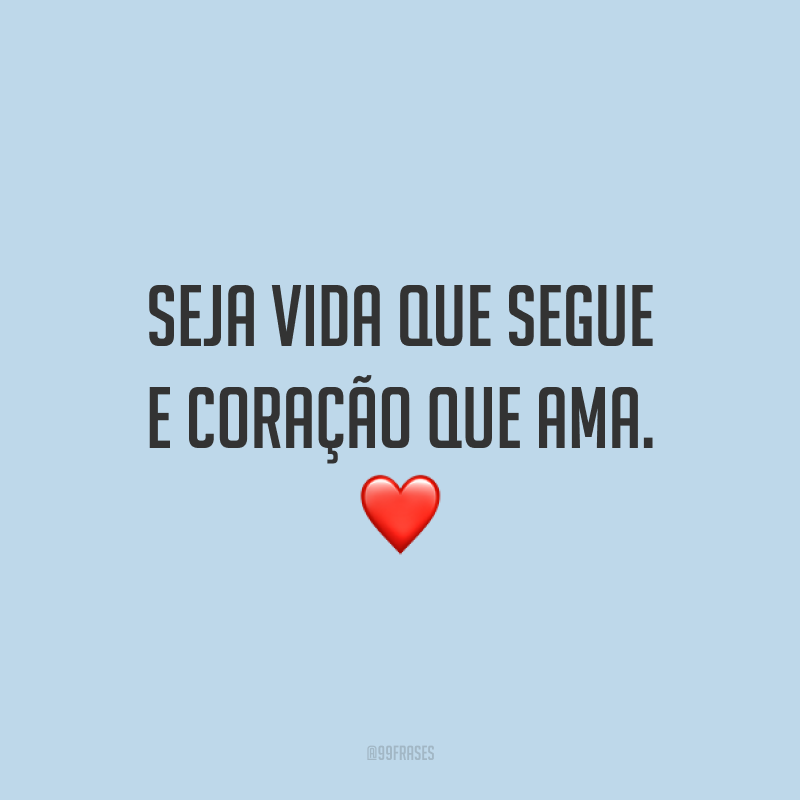 Seja vida que segue e coração que ama. ❤