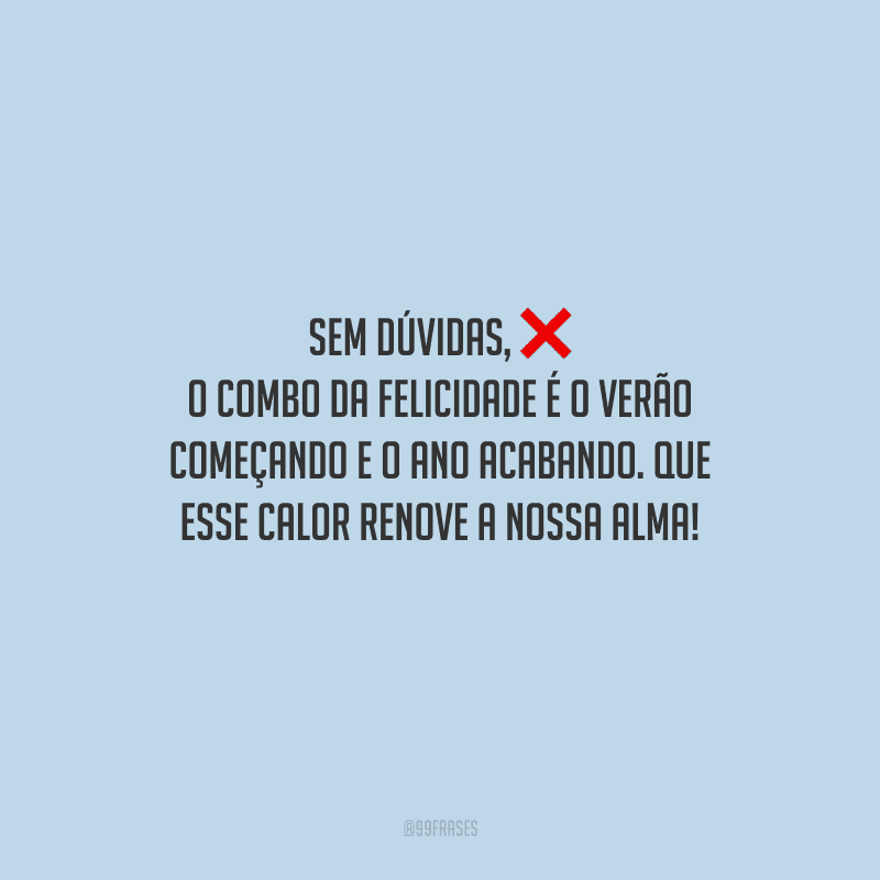 Sem dúvidas, o combo da felicidade é o verão começando e o ano acabando. Que esse calor renove a nossa alma! 