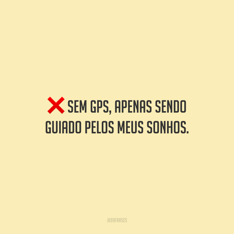 Sem GPS, apenas sendo guiado pelos meus sonhos.