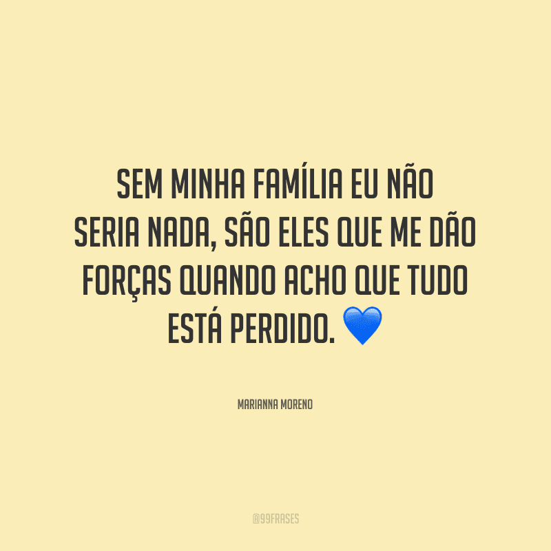 Sem minha família eu não seria nada, são eles que me dão forças quando acho que tudo está perdido.