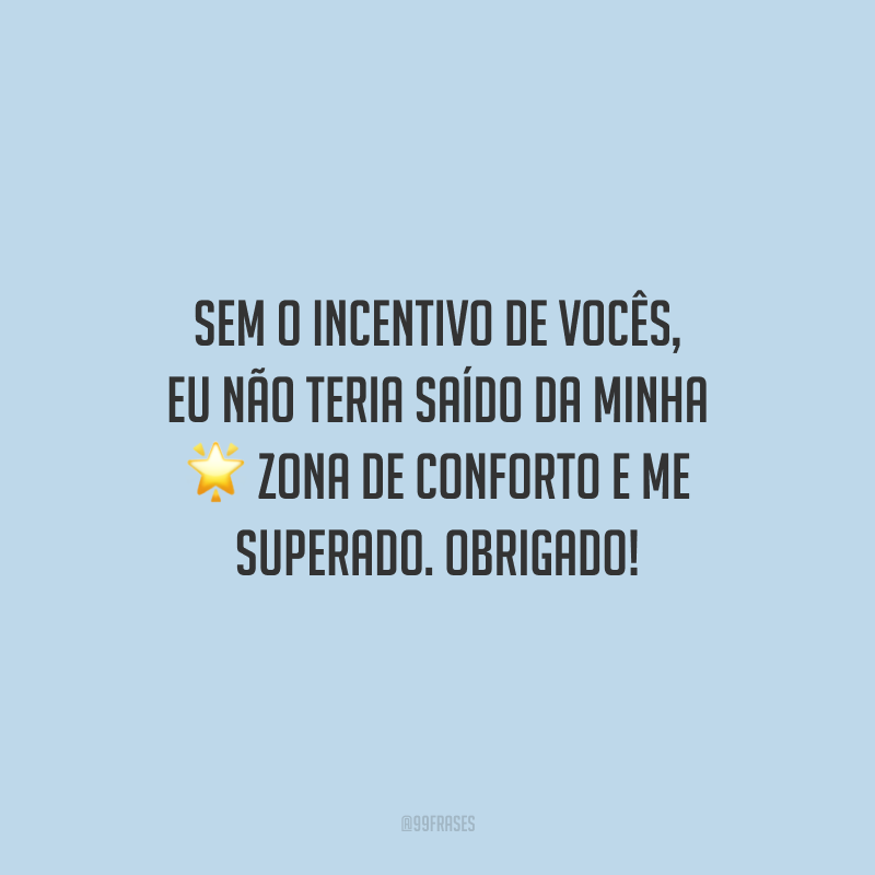 Sem o incentivo de vocês, eu não teria saído da minha zona de conforto e me superado. Obrigado!