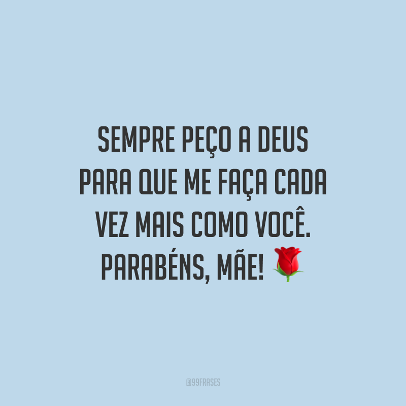 Sempre peço a Deus para que me faça cada vez mais como você. Parabéns, mãe!