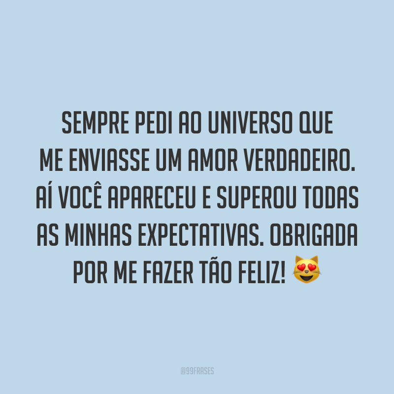 Sempre pedi ao universo que me enviasse um amor verdadeiro. Aí você apareceu e superou todas as minhas expectativas. Obrigada por me fazer tão feliz! ?