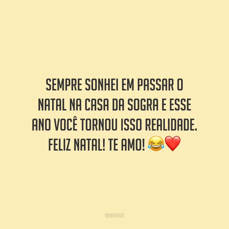 Sempre sonhei em passar o Natal na casa da sogra e esse ano você tornou isso realidade. Feliz Natal! Te amo!