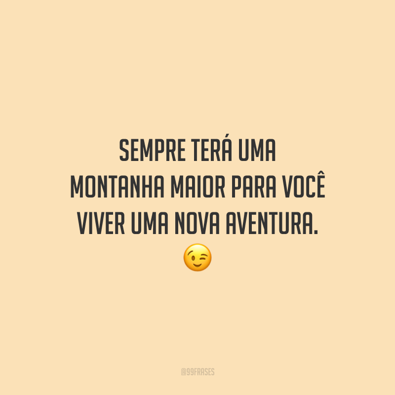 Sempre terá uma montanha maior para você viver uma nova aventura.