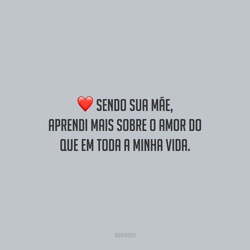 Sendo sua mãe, aprendi mais sobre o amor do que em toda a minha vida.