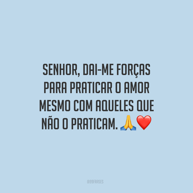 Senhor, dai-me forças para praticar o amor mesmo com aqueles que não o praticam.