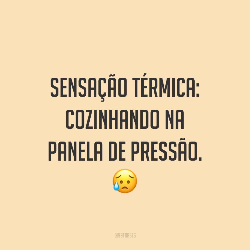 Sensação térmica: cozinhando na panela de pressão. ?