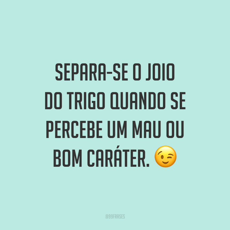 Separa-se o joio do trigo quando se percebe um mau ou bom caráter. 😉