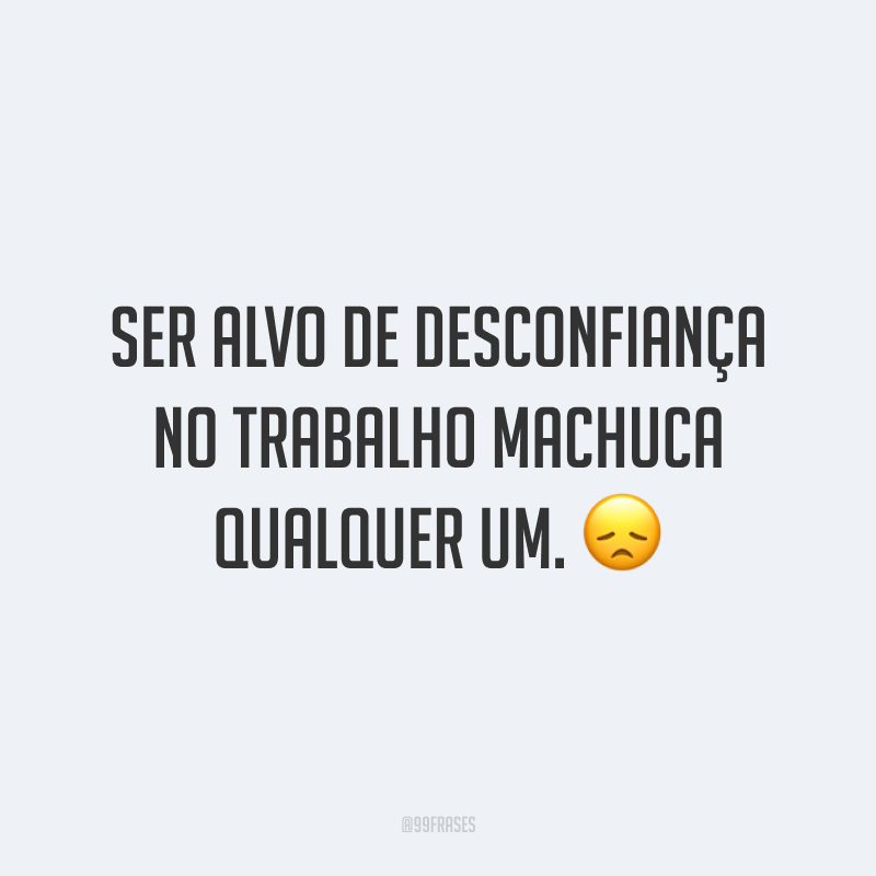 Ser alvo de desconfiança no trabalho machuca qualquer um. 😞