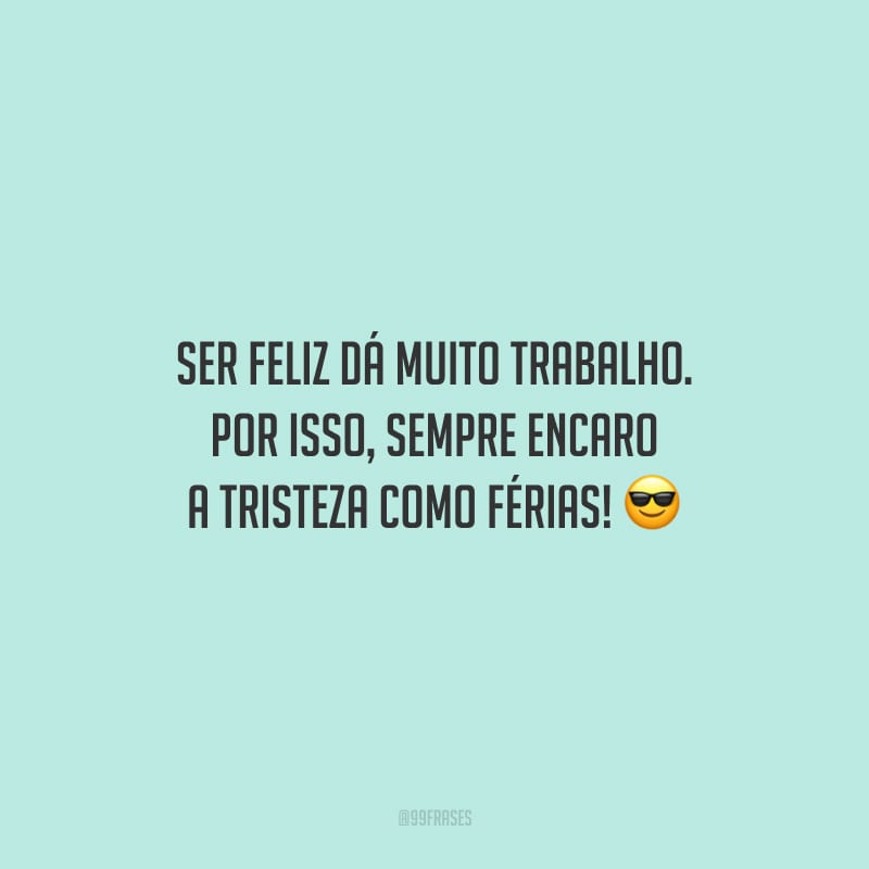 Ser feliz dá muito trabalho. Por isso, sempre encaro a tristeza como férias!