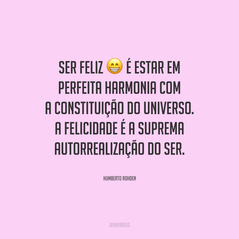 Ser feliz é estar em perfeita harmonia com a constituição do Universo. A felicidade é a suprema autorrealização do ser.