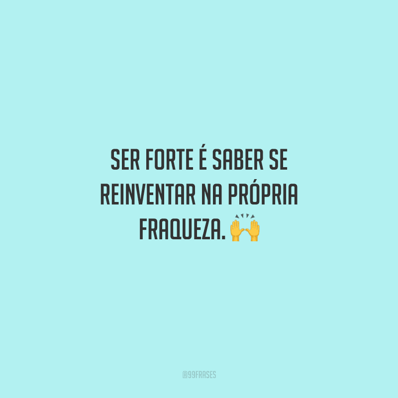 Ser forte é saber se reinventar na própria fraqueza. 