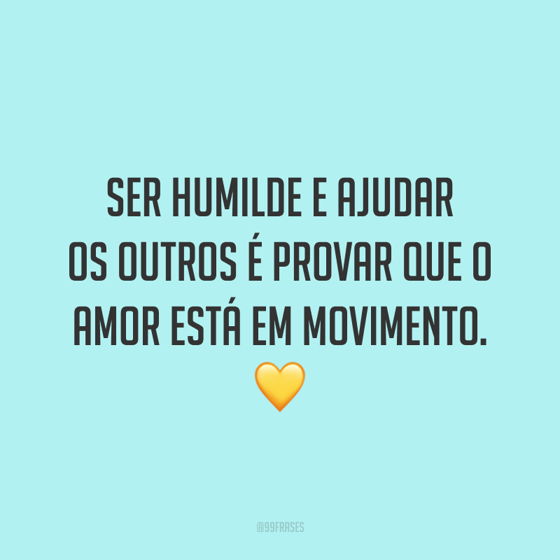 Ser humilde e ajudar os outros é provar que o amor está em movimento. 💛