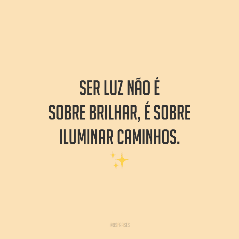 Ser luz não é sobre brilhar, é sobre iluminar caminhos. ✨