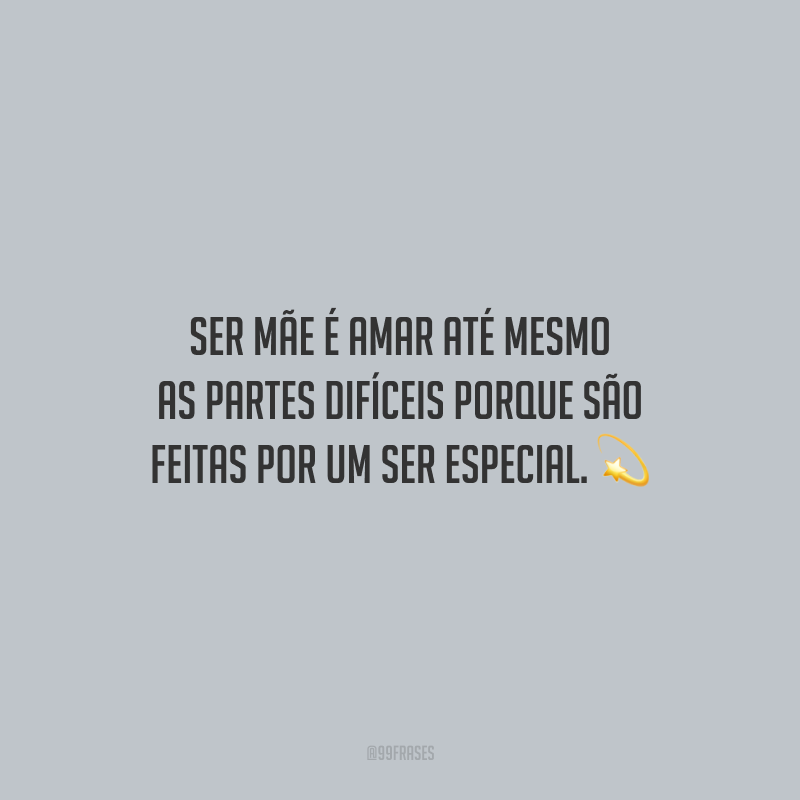 Ser mãe é amar até mesmo as partes difíceis porque são feitas por um ser especial.