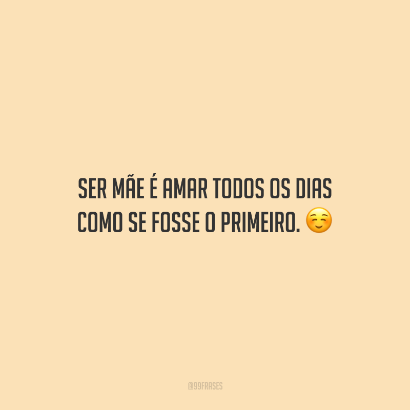 Ser mãe é amar todos os dias como se fosse o primeiro.