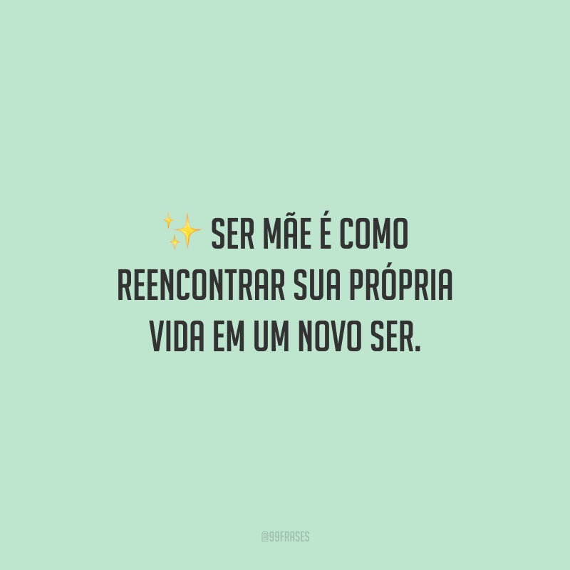 Ser mãe é como reencontrar sua própria vida em um novo ser.