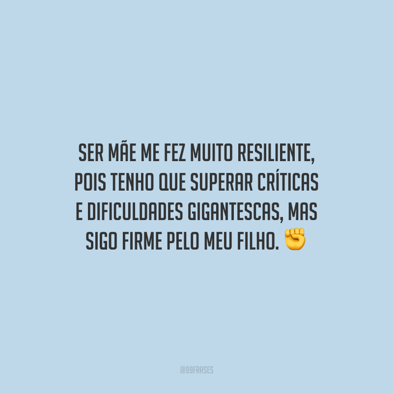 Ser mãe me fez muito resiliente, pois tenho que superar críticas e dificuldades gigantescas, mas sigo firme pelo meu filho.