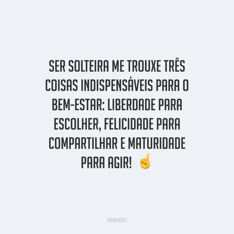 Ser solteira me trouxe três coisas indispensáveis para o bem-estar: liberdade para escolher, felicidade para compartilhar e maturidade para agir!  