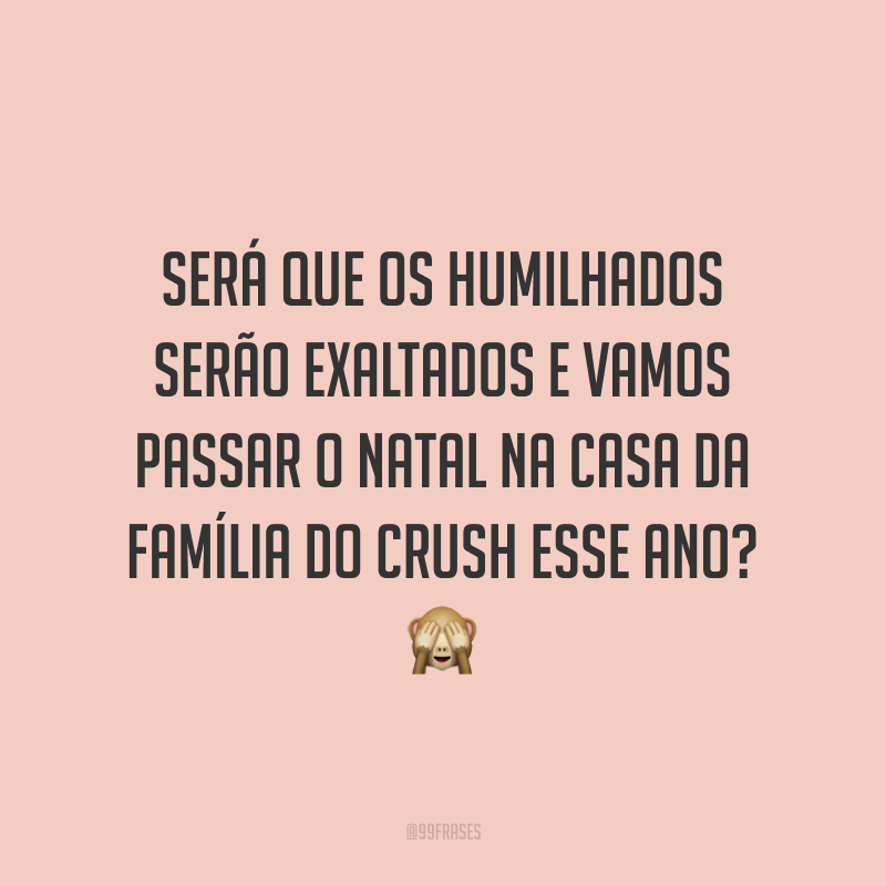 Será que os humilhados serão exaltados e vamos passar o Natal na casa da família do crush esse ano?
