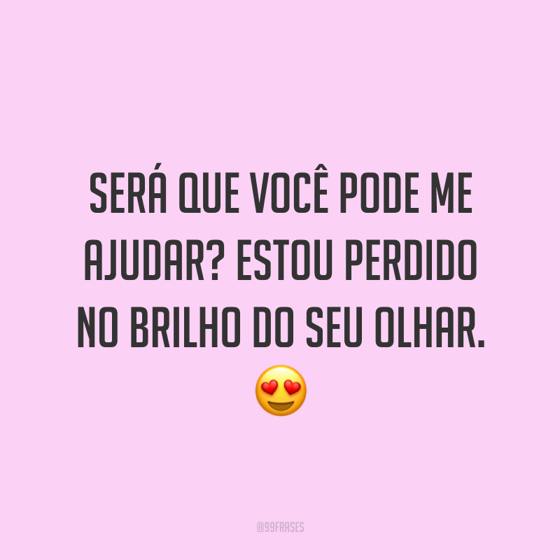 Será que você pode me ajudar? Estou perdido no brilho do seu olhar. ?