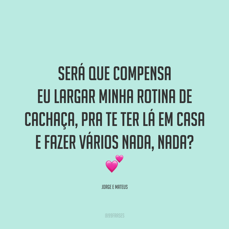 Será que compensa eu largar minha rotina de cachaça, pra te ter lá em casa e fazer vários nada, nada? 💕