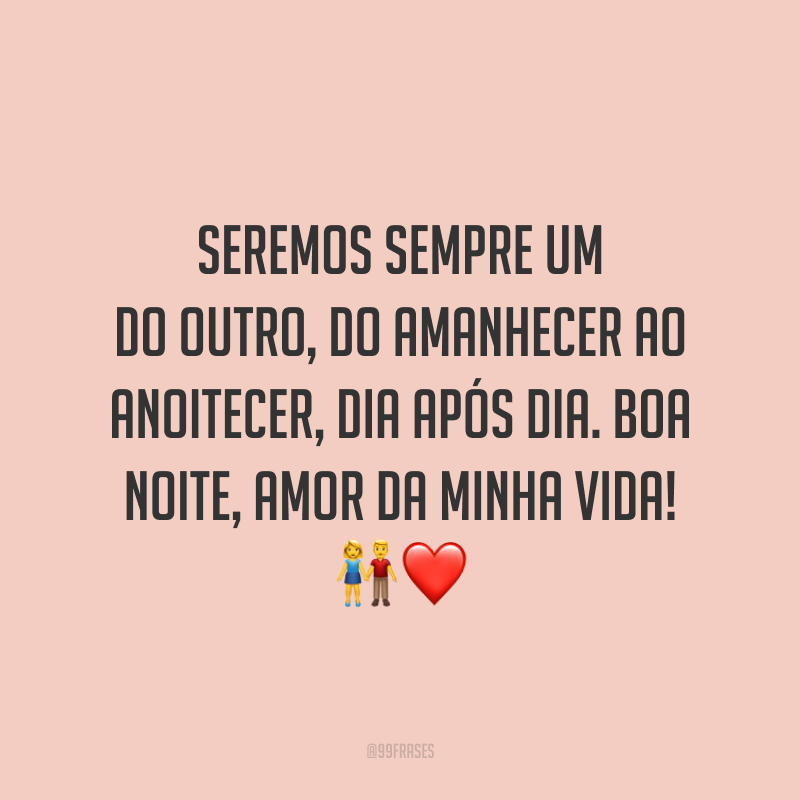Seremos sempre um do outro, do amanhecer ao anoitecer, dia após dia. Boa noite, amor da minha vida!