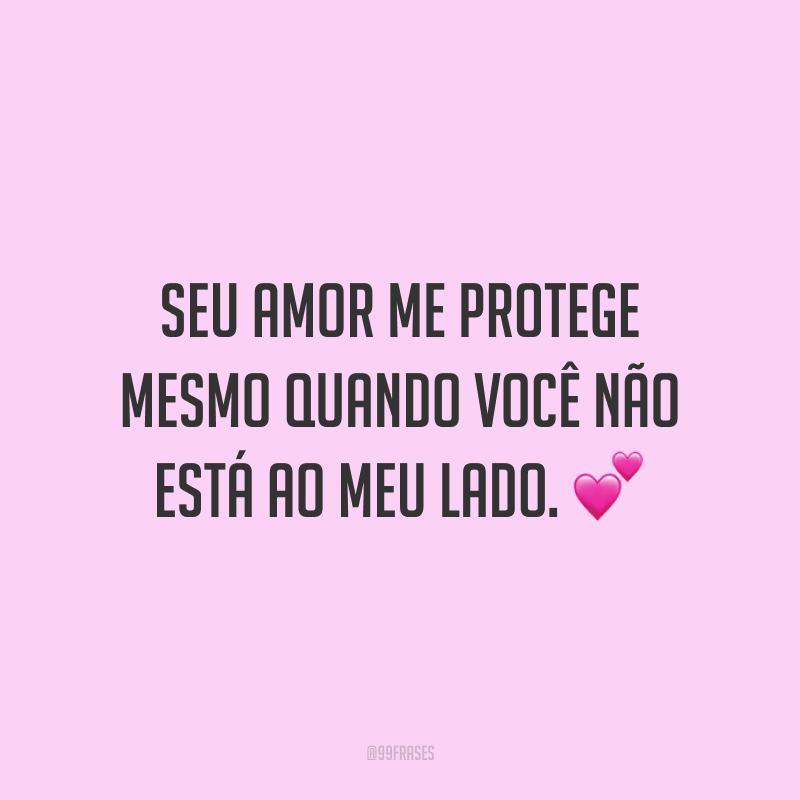 Seu amor me protege mesmo quando você não está ao meu lado.