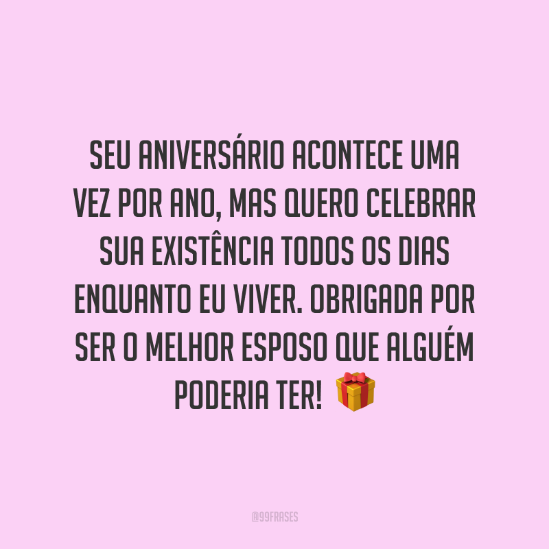 Seu aniversário acontece uma vez por ano, mas quero celebrar sua existência todos os dias enquanto eu viver. Obrigada por ser o melhor esposo que alguém poderia  ter! 