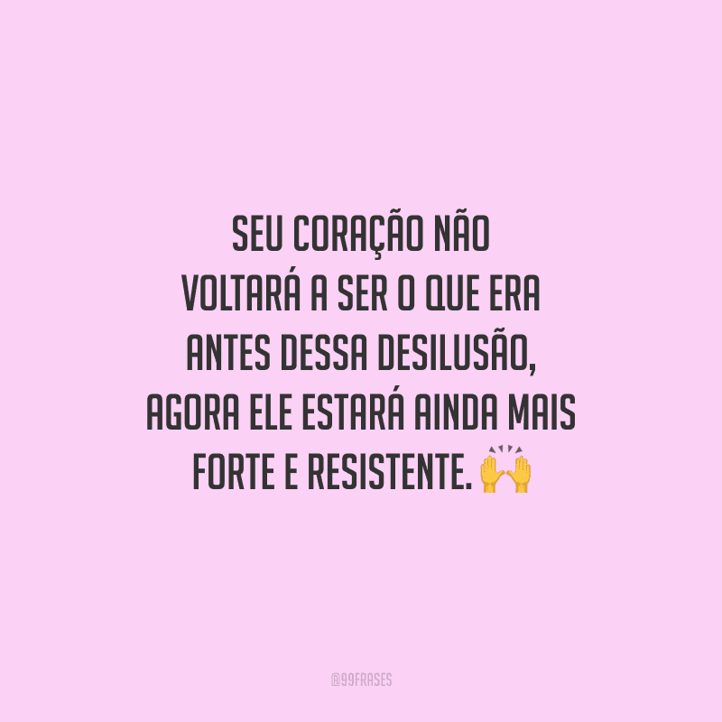 Seu coração não voltará a ser o que era antes dessa desilusão, agora ele estará ainda mais forte e resistente. 
