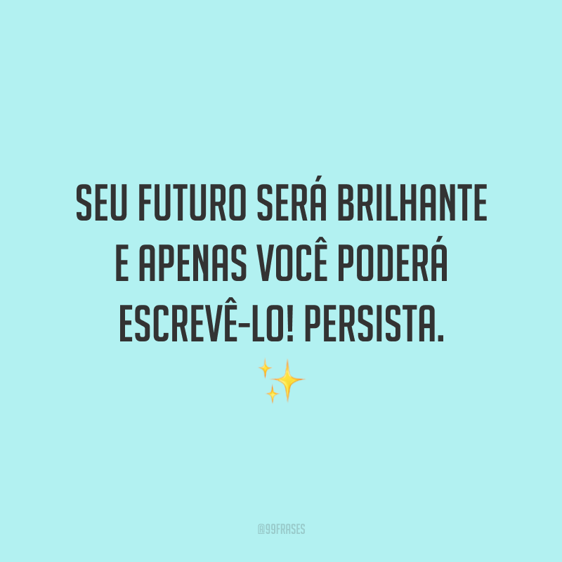 Seu futuro será brilhante e apenas você poderá escrevê-lo! Persista.