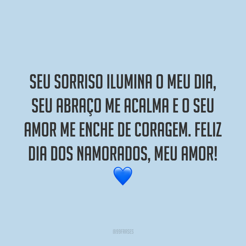 Seu sorriso ilumina o meu dia, seu abraço me acalma e o seu amor me enche de coragem. Feliz Dia dos Namorados, meu amor! ?