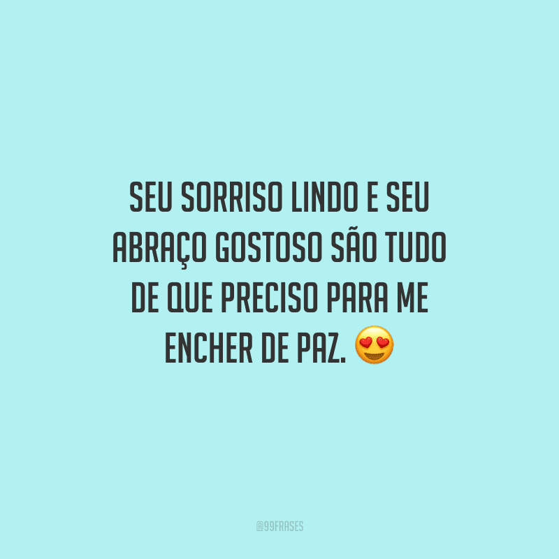 Seu sorriso lindo e seu abraço gostoso são tudo de que preciso para me encher de paz.