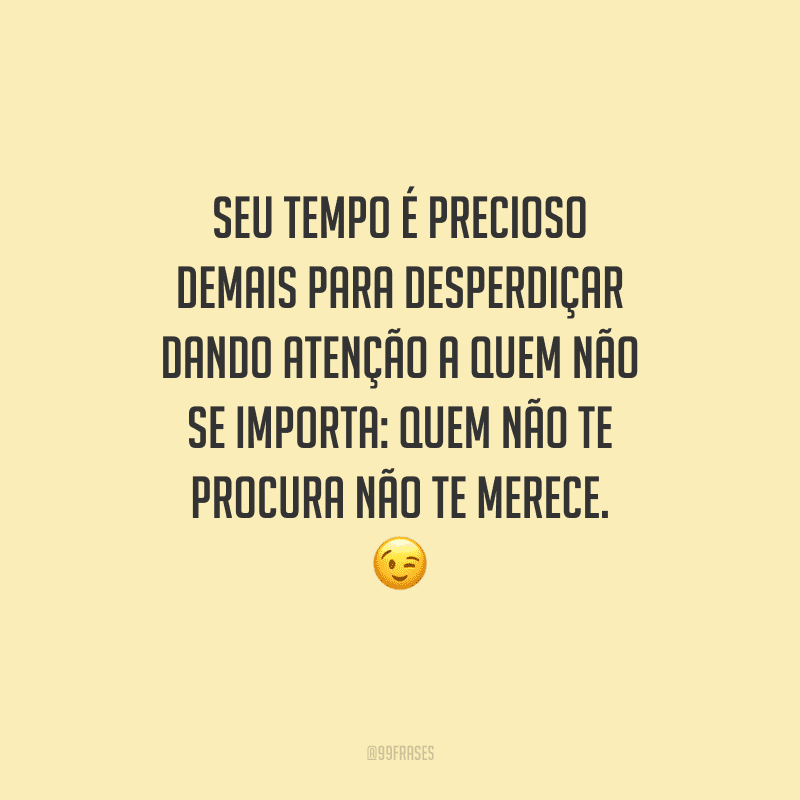 Seu tempo é precioso demais para desperdiçar dando atenção a quem não se importa: quem não te procura não te merece. 