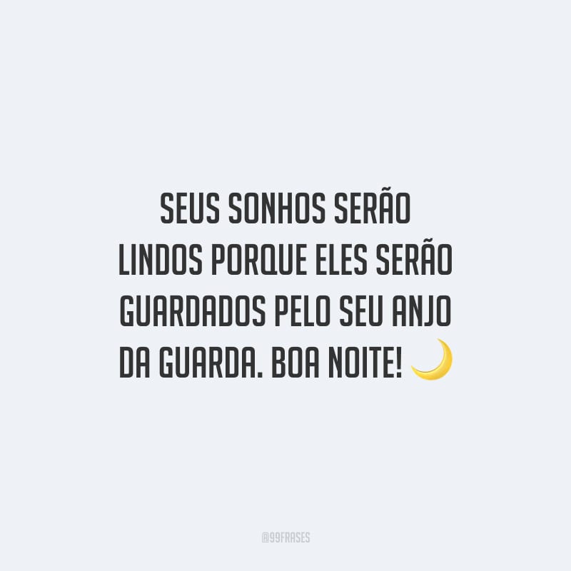 Seus sonhos serão lindos porque eles serão guardados pelo seu anjo da guarda. Boa noite!