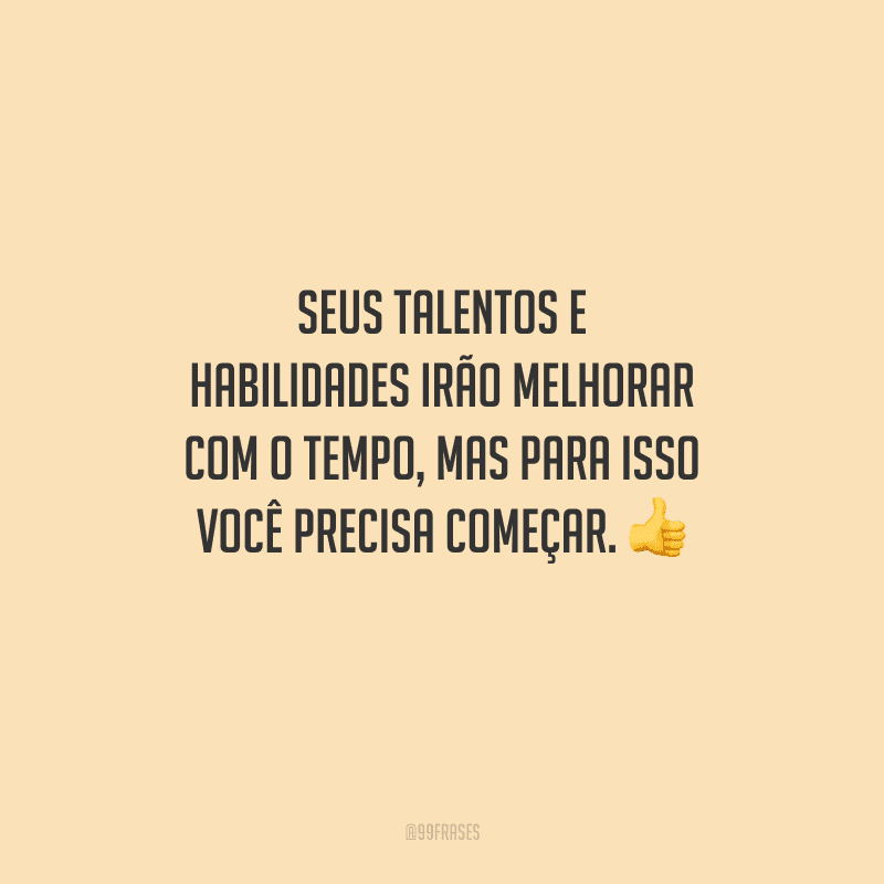 Seus talentos e habilidades irão melhorar com o tempo, mas para isso você precisa começar. 